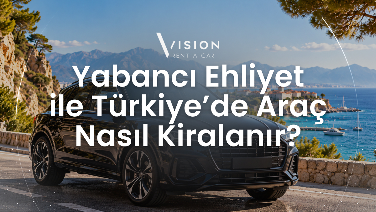 Yabancı Ehliyet ile Türkiye'de Araç Nasıl Kiralanır?